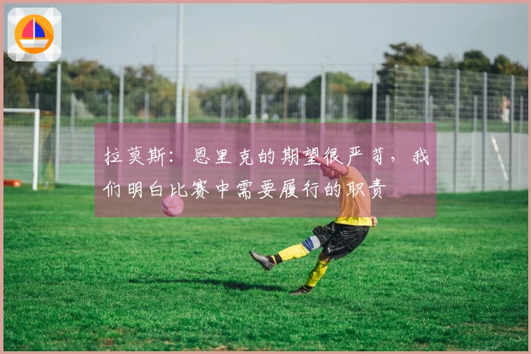 拉莫斯：恩里克的期望很严苛，我们明白比赛中需要履行的职责