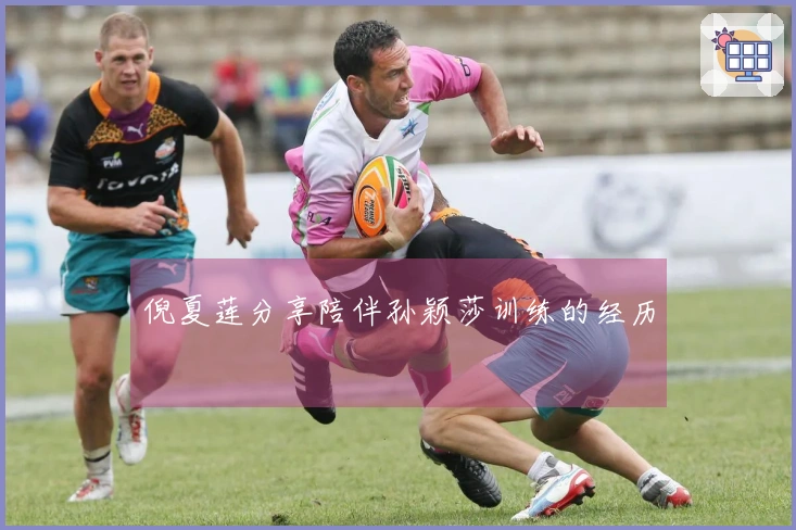 倪夏莲分享陪伴孙颖莎训练的经历